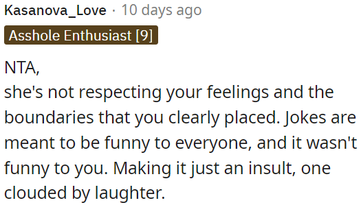 She's disregarding OP's feelings and boundaries by making jokes that aren't funny to him.