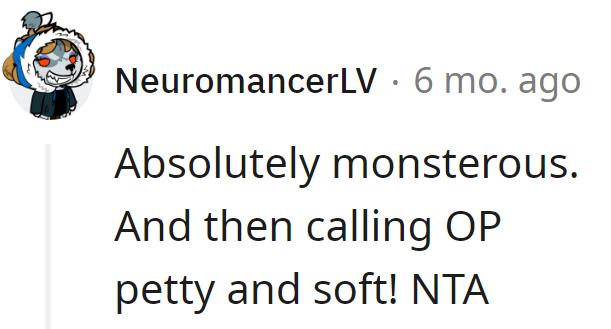 Absolutely monstrous move, and then they call OP petty and soft! NTA—more like MVP for putting up with the drama.