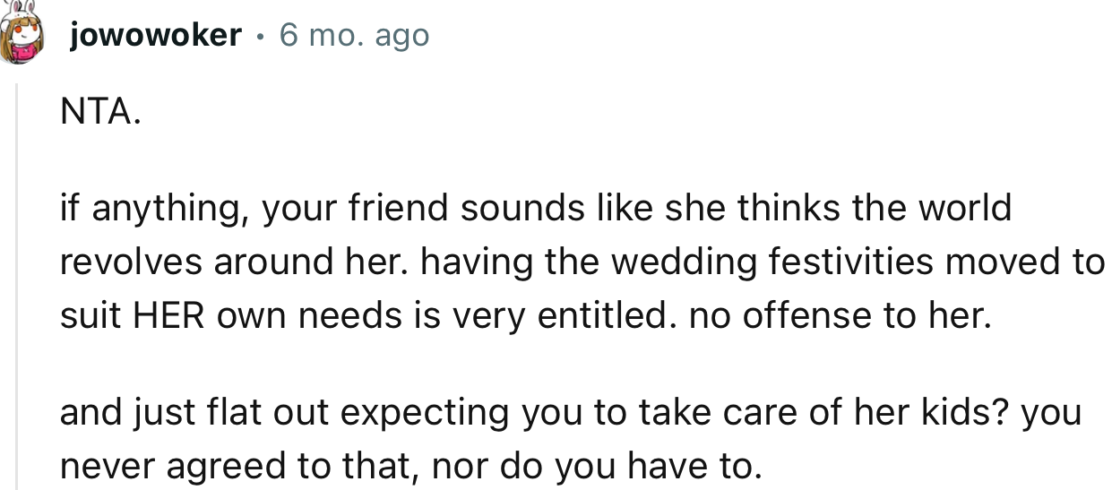 “NTA. If anything, your friend sounds like she thinks the world revolves around her.”