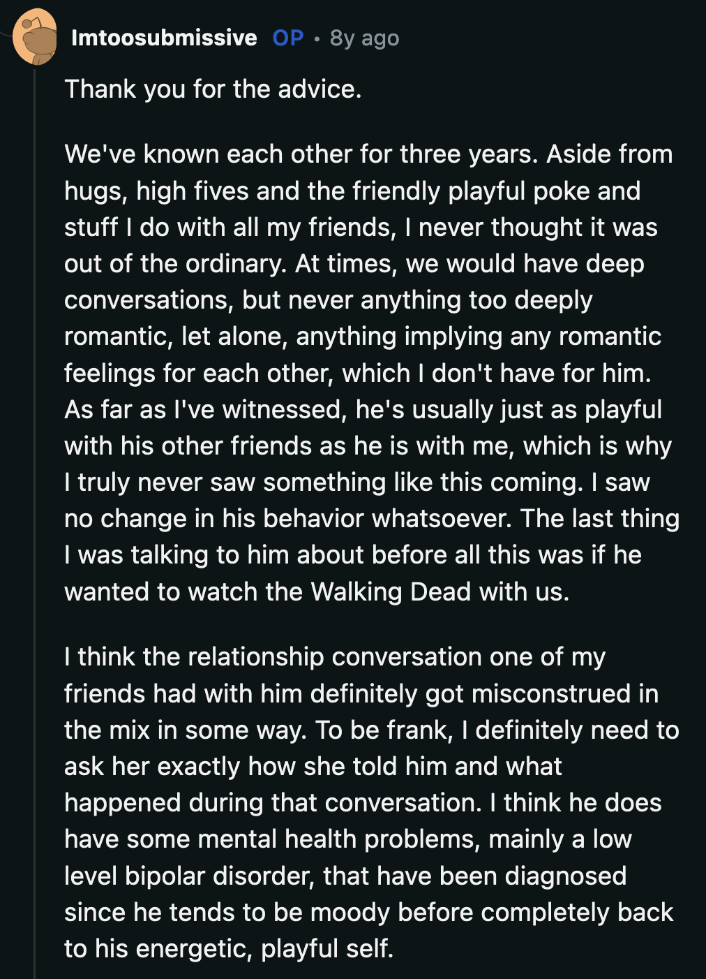 OP said B treated her the same way he treated their other friends. Before her talk with B, she needed to ask their friend who disclosed the submissive conversation about what exactly she told him that could have led to the proposal.