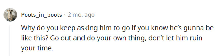 Why even keep inviting him along?