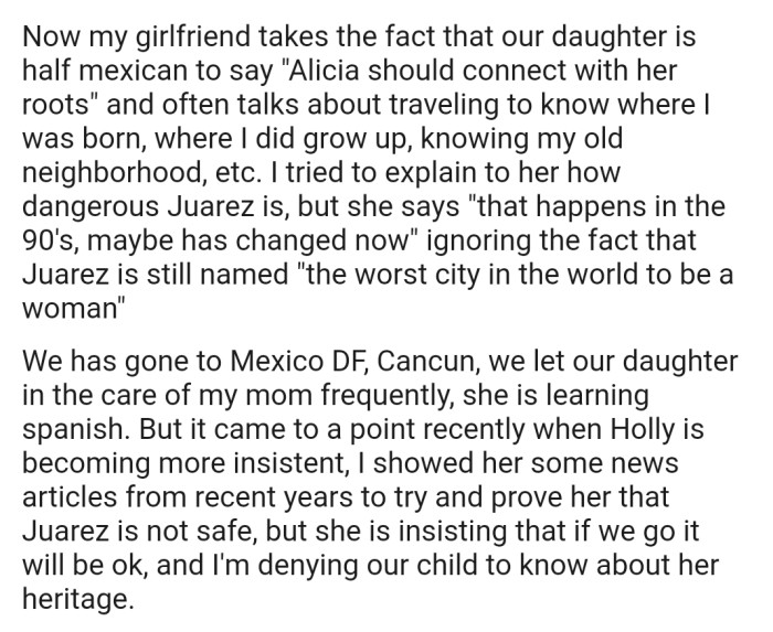 OP has tried several times to talk his girlfriend out of this idea by showing her information about the crimes that take place in Juarez. However, she's adamant that their daughter needs to be in touch with her heritage.