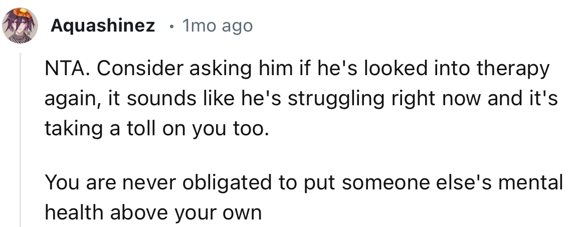 “It sounds like he's struggling right now and it's taking a toll on you too. You are never obligated to put someone else's mental health above your own.”
