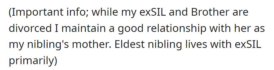 Despite the divorce, they maintain a positive relationship with their ex-sister-in-law, who is the mother of their niblings. The eldest primarily lives with her.