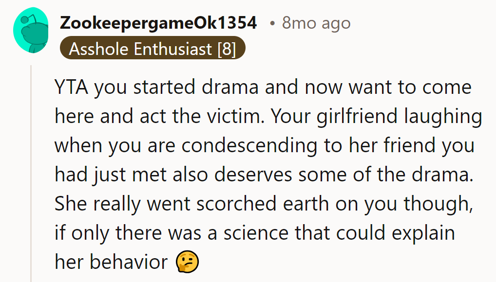 Drama starter turned victim. Girlfriend's laughter added fuel, but friend's scorched earth? Pure scientific savagery!