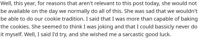 Each year, she takes on the bulk of the baking duties, only allowing others to help frost the cookies. This time, however, his wife was unavailable to assist.