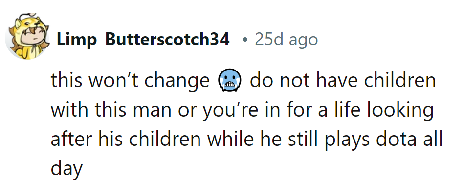 She shouldn't have children with him or she'll end up raising his Dota team all day.
