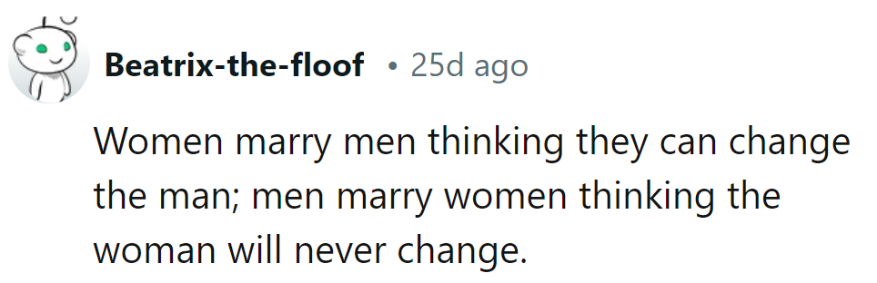 Women marry to change men; men marry expecting women won't change.