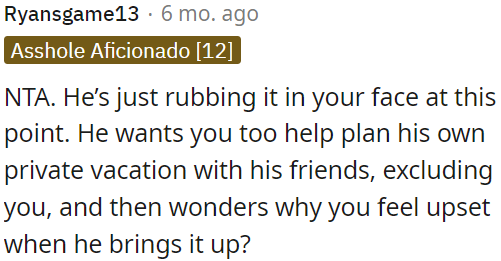 He's intentionally provoking OP by excluding her from his private vacation with friends.