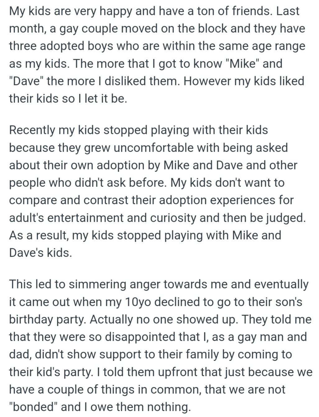 OP's kids cut ties with Mike and Dave's kids over prying adoption questions. Mike and Dave accused OP of not supporting their family as a fellow gay dad, but OP maintained that their shared experience doesn't oblige him to a relationship.