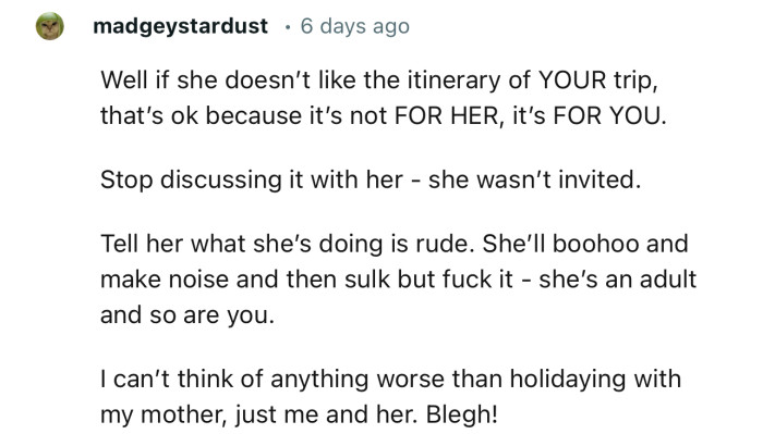 “Well, if she doesn’t like the itinerary of YOUR trip, that’s okay because it’s not FOR HER, it’s FOR YOU.”