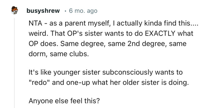 “NTA… OP's sister wants to do EXACTLY what OP does. Same degree, same second degree, same dorm, same clubs.”