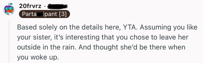 “Assuming you like your sister, it’s interesting that you chose to leave her outside in the rain.”