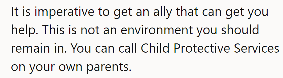 They need an ally for help. This isn’t a healthy environment—Child Protective Services could intervene.