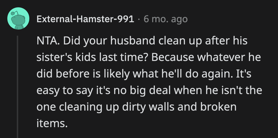 She could give her husband the chance to clean up after his nieces and see how much he enjoys it.