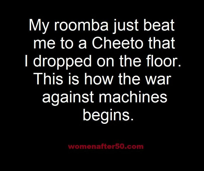 9. What makes you think the Roomba hasn’t already begun a war on humans? First, it’s the Cheeto—next, it’s world domination.