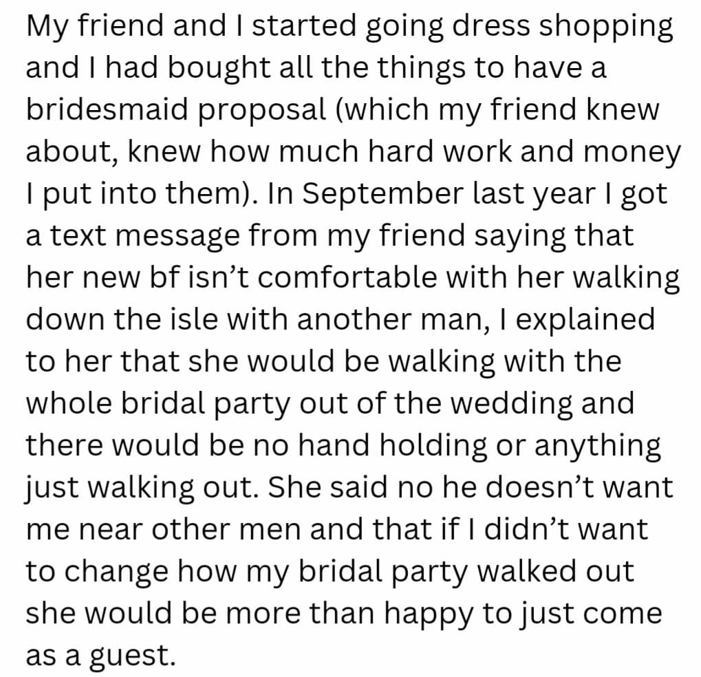 OP’s friend texted her that her boyfriend would be uncomfortable with her walking down the aisle with another man. In fact, she went further to suggest coming as a guest rather than being part of the bridal party