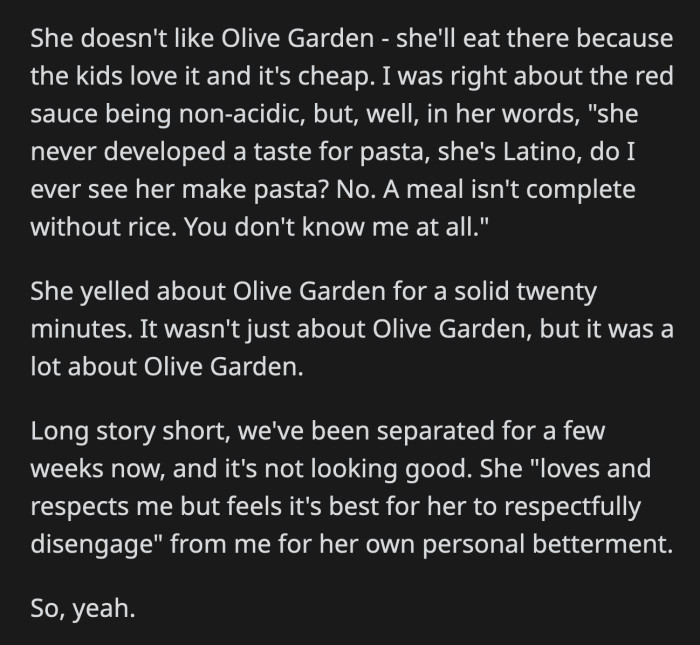 She only agrees to go to Olive Garden for the sake of their kids. It's obvious that OP still doesn't get his wife's point. They separated after that argument.