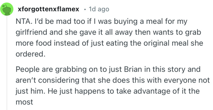 “NTA. I’d be mad too if I was buying a meal for my girlfriend and she gave it all away then wants to grab more food.”
