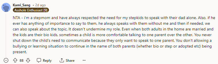 I'm a stepmom and have always respected the need for my stepkids to speak with their dad alone.