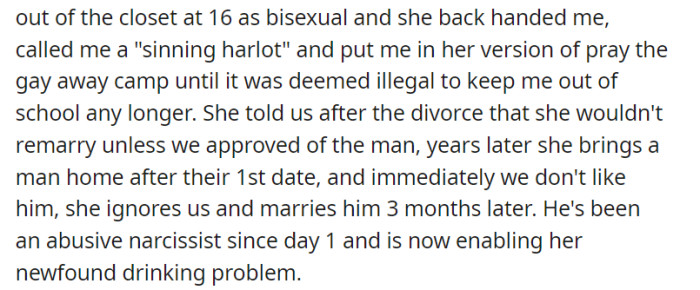 Coming out at 16, OP endured abuse and conversion therapy from their mother. She broke her promise of marrying only with their approval, wed an abusive man, and developed a drinking problem.