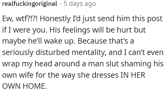 OP needs to address his hurtful behavior and mindset regarding his wife's clothing choices at home.