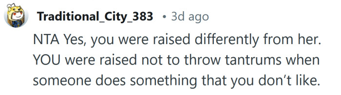 Yes, you were raised differently from her.