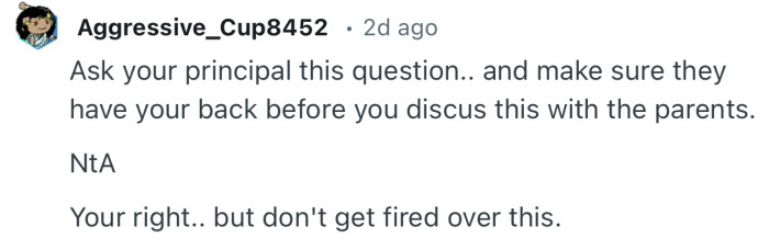 “Ask your principal this question.. and make sure they have your back before you discus this with the parents.”