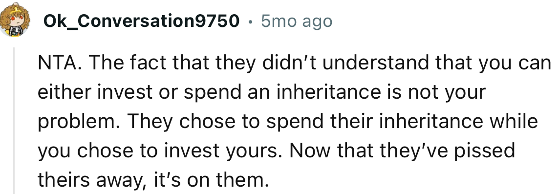 “They chose to spend their inheritance while you chose to invest yours. Now that they’ve pissed theirs away.”