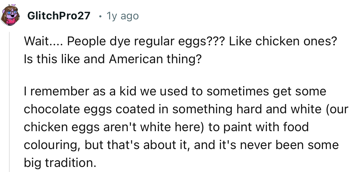 “Wait... People dye regular eggs??? Like chicken ones? Is this like an American thing?”