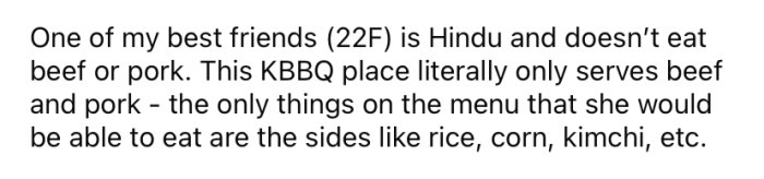 The OP explained that one of her best friends is Hindu and can't eat beef or pork. So, she didn't invite her to her birthday dinner at a steak restaurant.
