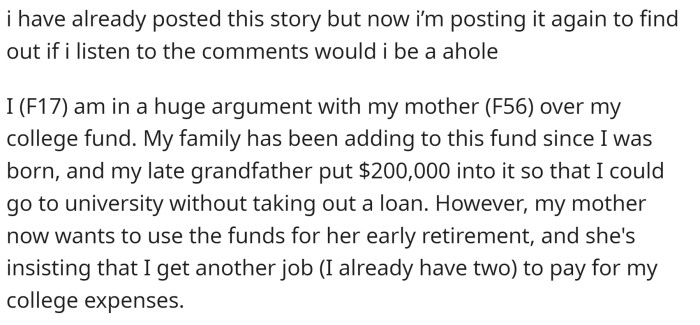 OP has a college fund that has been growing since she was born. Fortunately, her late grandfather made a whopping $200,000 addition to it before he died. The problem is that OP's mother is now insisting on using the fund for her early retirement.
