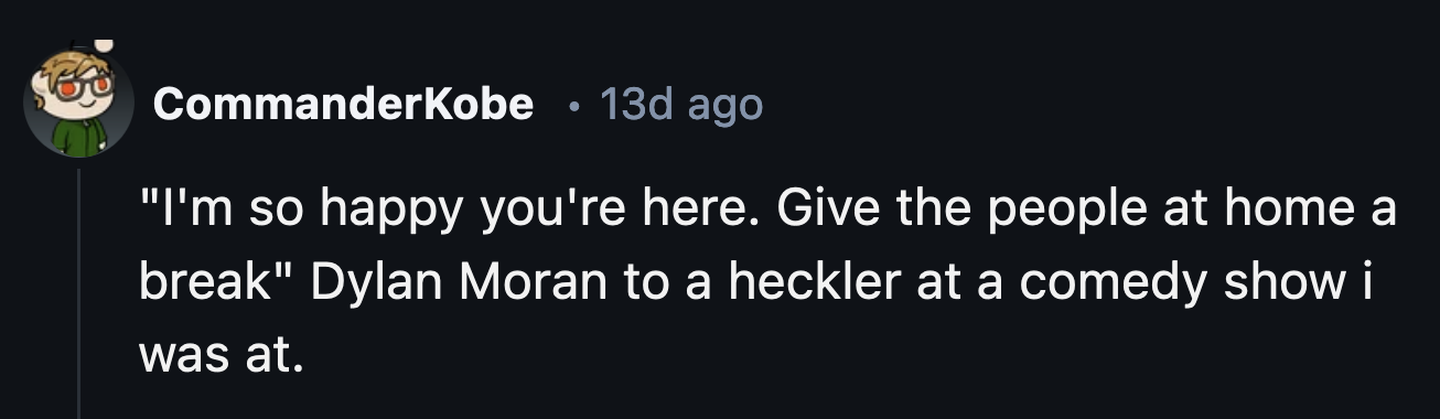 17. Do not heckle the comedian. They make jokes for a living.