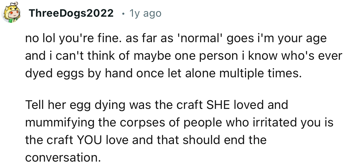 “Tell her egg dyeing was the craft SHE loved, and mummifying the corpses of people who irritated you is the craft YOU love.”