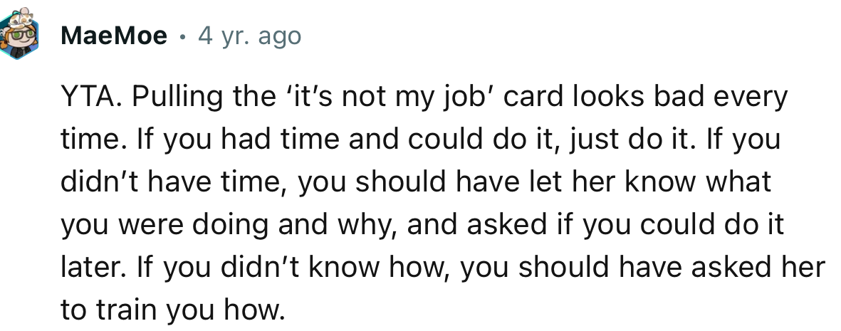 “YTA. Pulling the ‘it’s not my job’ card looks bad every time. If you had time and could do it, just do it.”