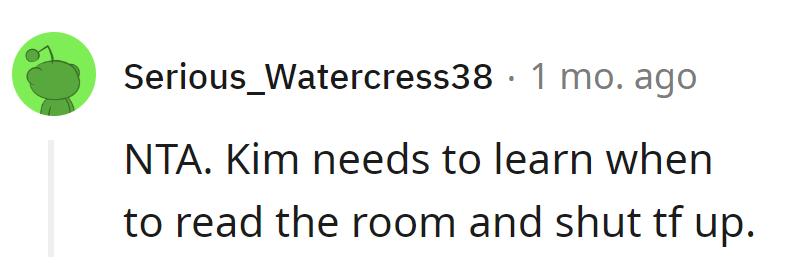 Kim needs a crash course in reading the room and shutting TF up.