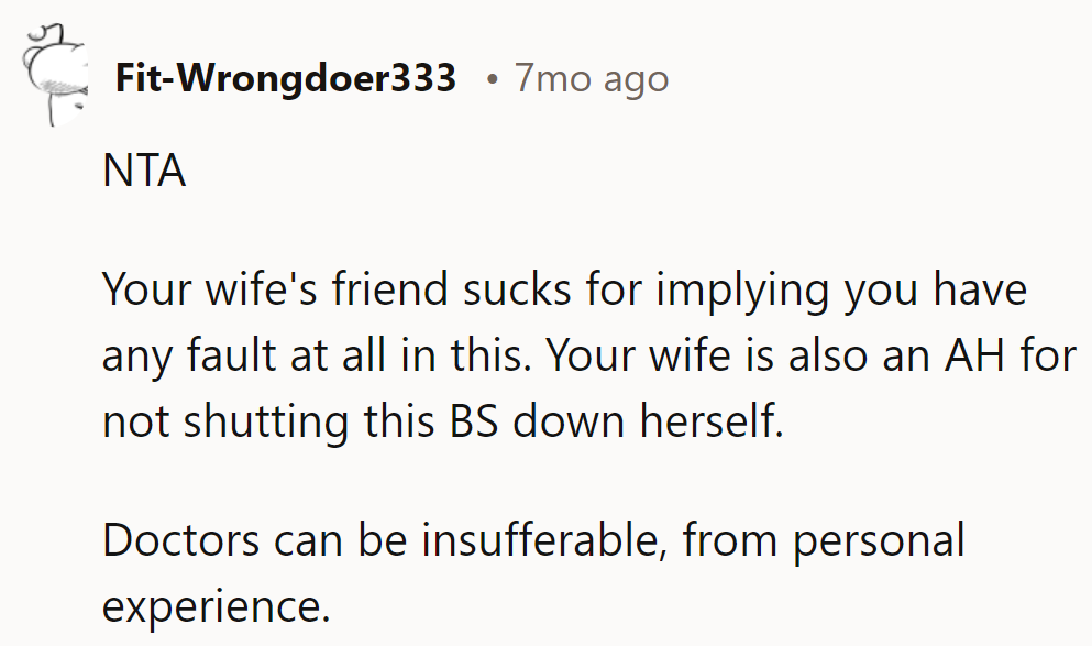 Friend's off base; wife, shut it down. Doctor egos could fill a hospital wing.