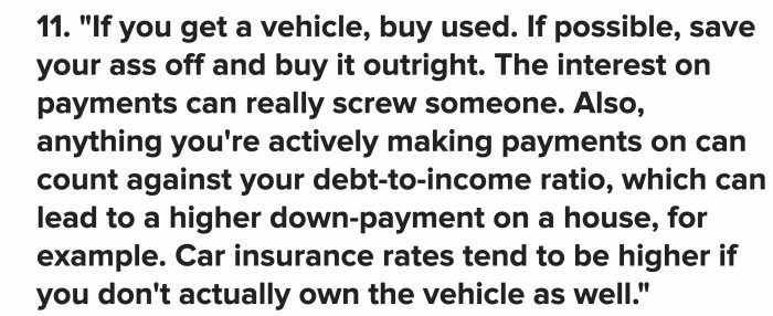 Buy a used car in good condition instead of a new one. Car insurance can be more of a hassle if you don’t own the vehicle, and interest on payments can hinder your chances of getting a cheaper down payment for something else.