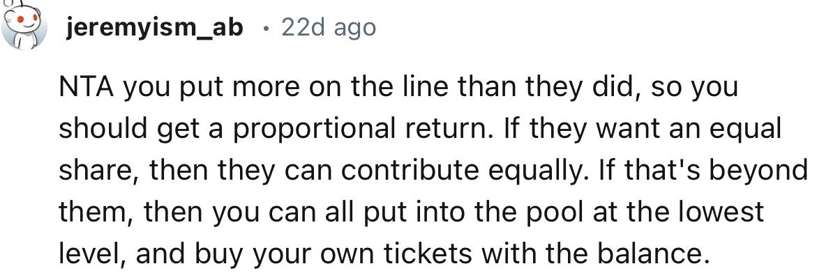 “NTA you put more on the line than they did, so you should get a proportional return.”