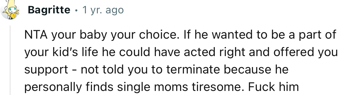 NTA. Your baby, your choice. If he wanted to be a part of your kid’s life, he could have acted right and offered you support.