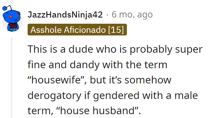 Dude's cool with 'housewife,' but throw in 'house husband,' and it's a linguistic dilemma. Irony meets insecurity in the gendered term drama.