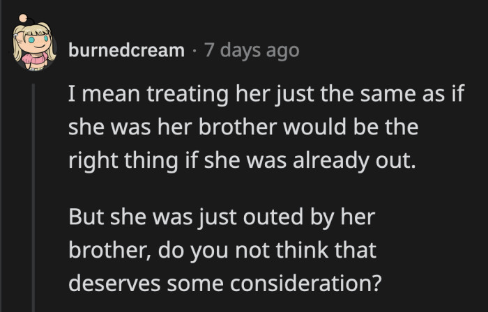 That certainly would be the case if she was already out to her family. It looks like she isn't and she was accidentally outed by her younger brother.