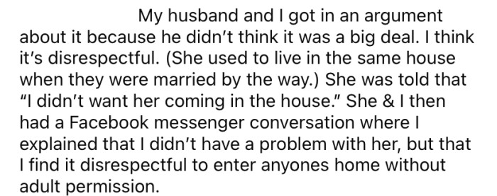 The OP and her husband have had arguments about it because she believes it is disrespectful for his ex-wife to enter their home uninvited.