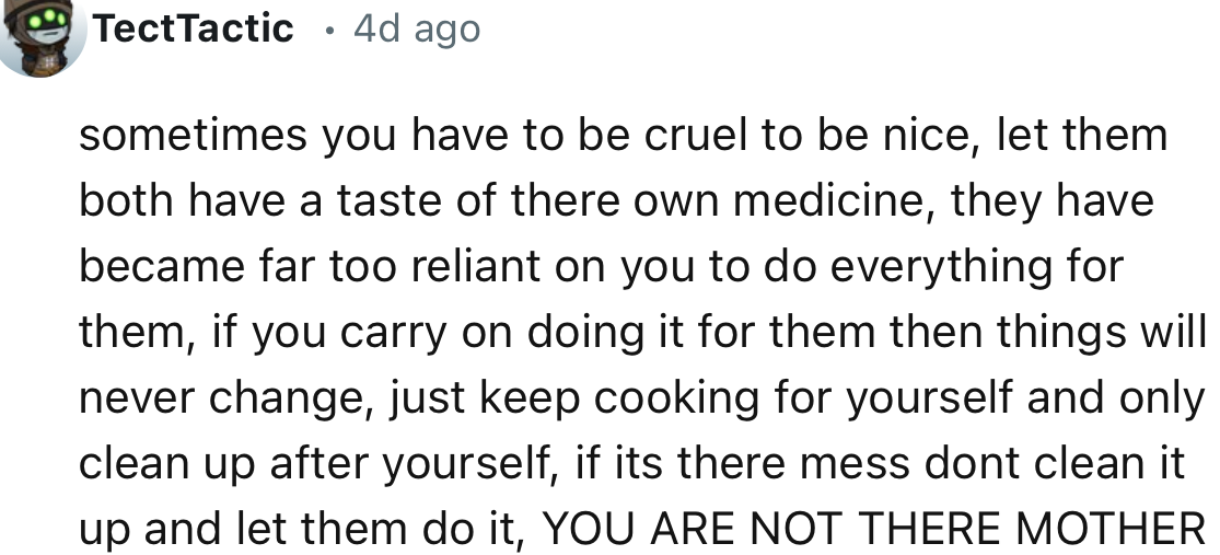 “Sometimes you have to be cruel to be nice; let them both have a taste of their own medicine. They have become far too reliant on you to do everything for them.”