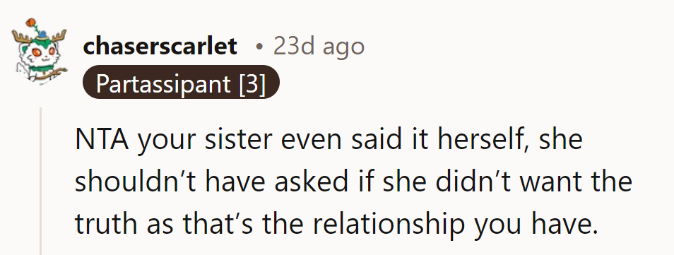 Exactly! If she didn't want the truth, she shouldn't have stepped into the honesty ring with the champ!