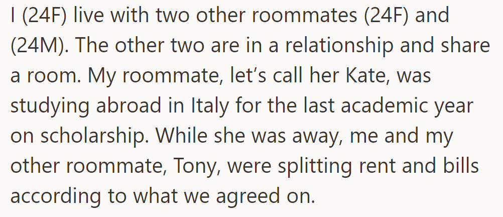 OP lives with two roommates, a couple (Tony and Kate) sharing a room. She splits rent and bills with Tony while Kate studied abroad in Italy.