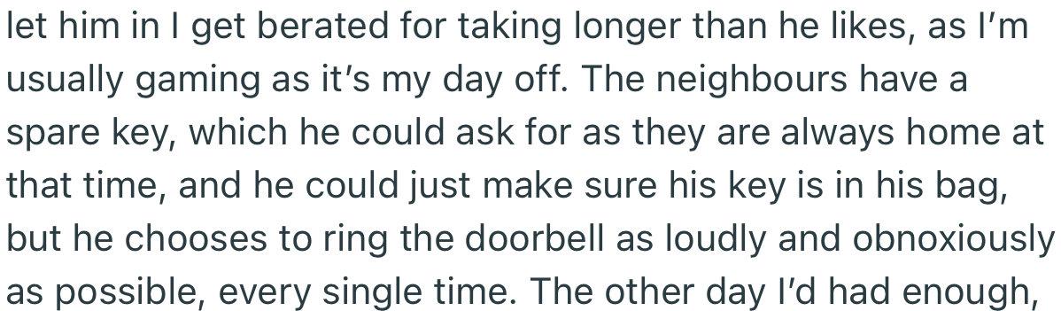 To make matters worse, OP constantly gets berated for taking too long to let him into the house