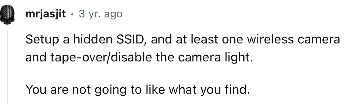 “Setup a hidden SSID, and at least one wireless camera and tape over/disable the camera light.”