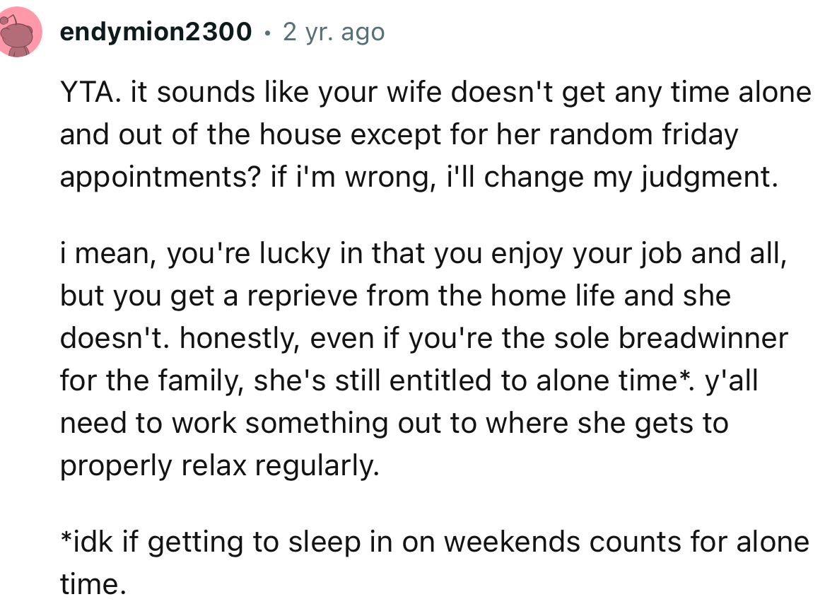 “YTA. It sounds like your wife doesn't get any time alone and out of the house except for her random Friday appointments?”