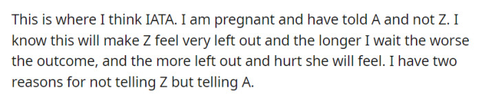 Feeling conflicted, OP informed A about her pregnancy but not Z, knowing that delaying further will only amplify Z's feelings of exclusion and hurt, even though she has valid reasons for her decision.